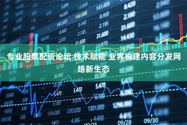 专业股票配资论坛 技术赋能 业界构建内容分发网络新生态