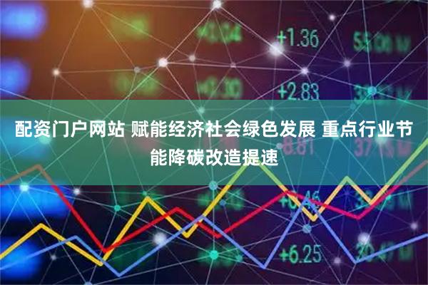 配资门户网站 赋能经济社会绿色发展 重点行业节能降碳改造提速